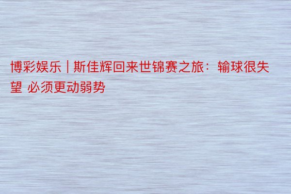 博彩娱乐 | 斯佳辉回来世锦赛之旅：输球很失望 必须更动弱势