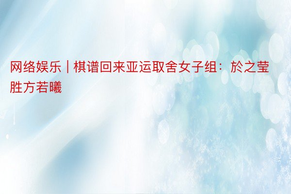 网络娱乐 | 棋谱回来亚运取舍女子组：於之莹胜方若曦
