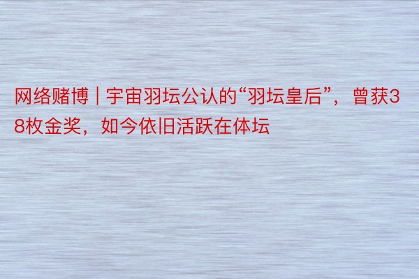 网络赌博 | 宇宙羽坛公认的“羽坛皇后”，曾获38枚金奖，如今依旧活跃在体坛