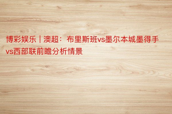 博彩娱乐 | 澳超：布里斯班vs墨尔本城墨得手vs西部联前瞻分析情景
