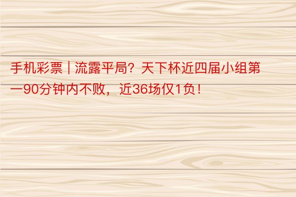 手机彩票 | 流露平局？天下杯近四届小组第一90分钟内不败，近36场仅1负！