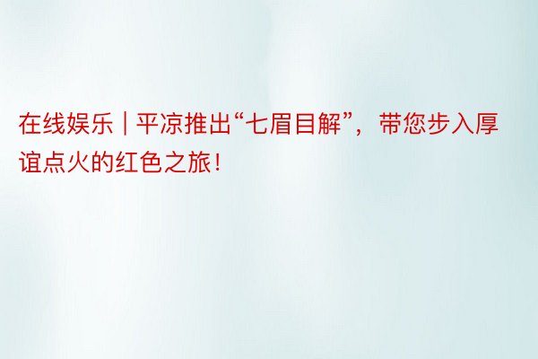 在线娱乐 | 平凉推出“七眉目解”，带您步入厚谊点火的红色之旅！