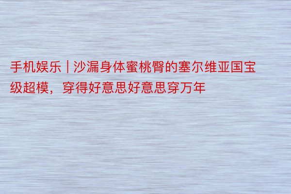 手机娱乐 | 沙漏身体蜜桃臀的塞尔维亚国宝级超模，穿得好意思好意思穿万年