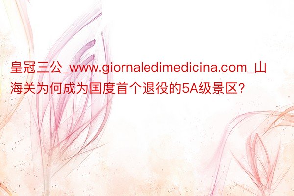 皇冠三公_www.giornaledimedicina.com_山海关为何成为国度首个退役的5A级景区？