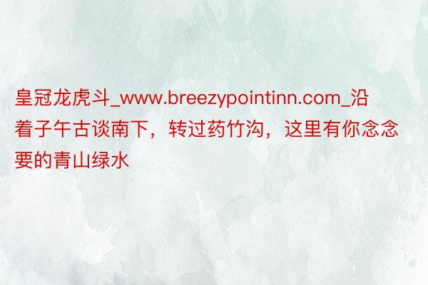 皇冠龙虎斗_www.breezypointinn.com_沿着子午古谈南下，转过药竹沟，这里有你念念要的青山绿水