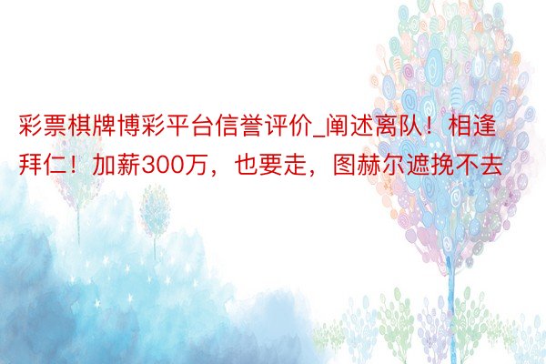 彩票棋牌博彩平台信誉评价_阐述离队！相逢拜仁！加薪300万，也要走，图赫尔遮挽不去