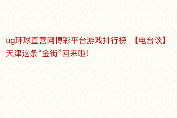 ug环球直营网博彩平台游戏排行榜_【电台谈】天津这条“金街”回来啦！