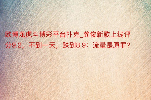 欧博龙虎斗博彩平台扑克_龚俊新歌上线评分9.2，不到一天，跌到8.9：流量是原罪？