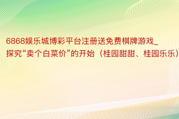 6868娱乐城博彩平台注册送免费棋牌游戏_探究“卖个白菜价”的开始（桂园甜甜、桂园乐乐）