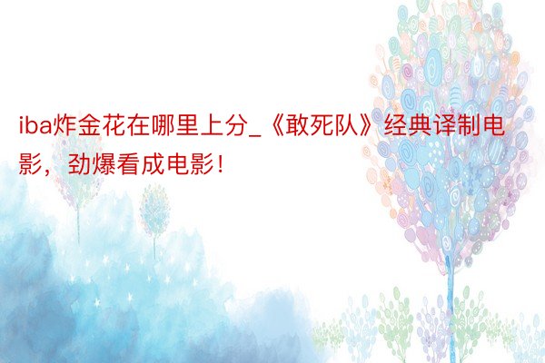 iba炸金花在哪里上分_《敢死队》经典译制电影，劲爆看成电影！