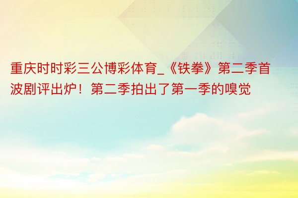 重庆时时彩三公博彩体育_《铁拳》第二季首波剧评出炉！第二季拍出了第一季的嗅觉