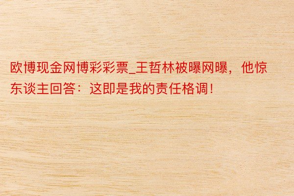 欧博现金网博彩彩票_王哲林被曝网曝，他惊东谈主回答：这即是我的责任格调！