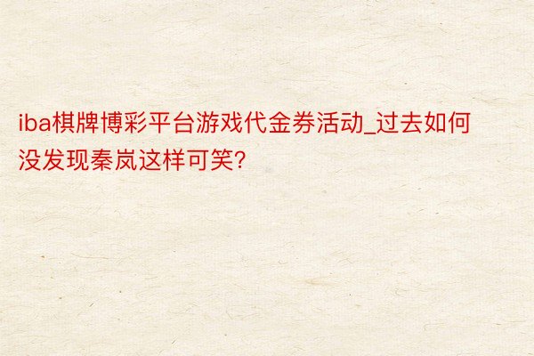 iba棋牌博彩平台游戏代金券活动_过去如何没发现秦岚这样可笑？