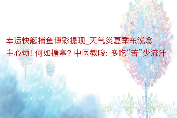 幸运快艇捕鱼博彩提现_天气炎夏季东说念主心烦! 何如搪塞? 中医教唆: 多吃“苦”少流汗