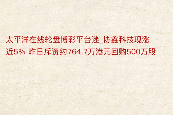 太平洋在线轮盘博彩平台迷_协鑫科技现涨近5% 昨日斥资约764.7万港元回购500万股