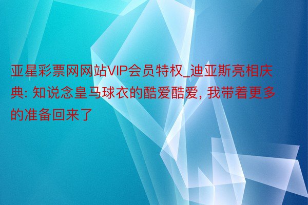 亚星彩票网网站VIP会员特权_迪亚斯亮相庆典: 知说念皇马球衣的酷爱酷爱, 我带着更多的准备回来了