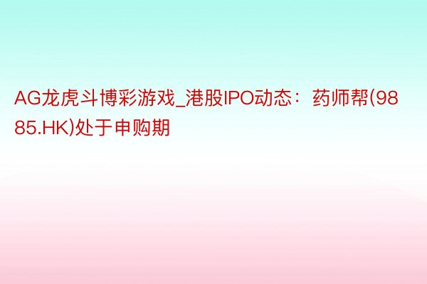 AG龙虎斗博彩游戏_港股IPO动态：药师帮(9885.HK)处于申购期